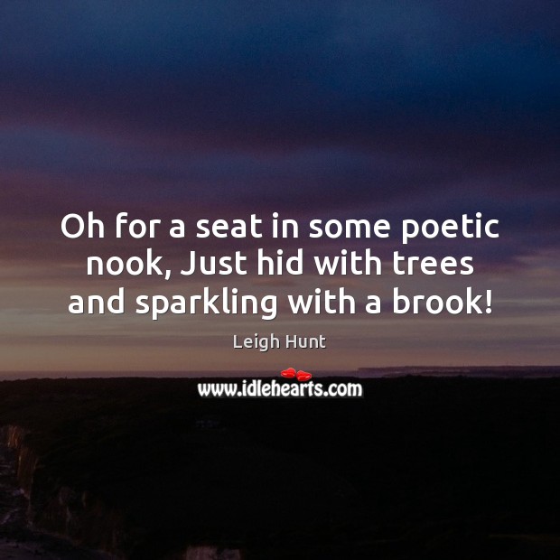 Oh for a seat in some poetic nook, Just hid with trees and sparkling with a brook! Leigh Hunt Picture Quote