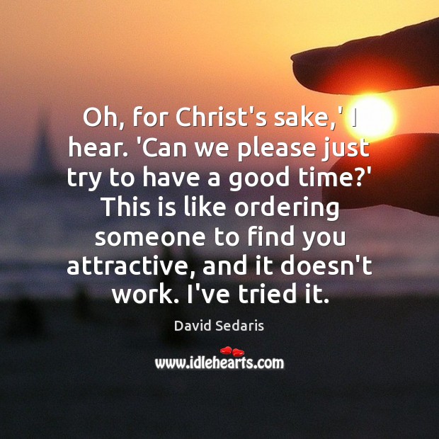 Oh, for Christ’s sake,’ I hear. ‘Can we please just try David Sedaris Picture Quote