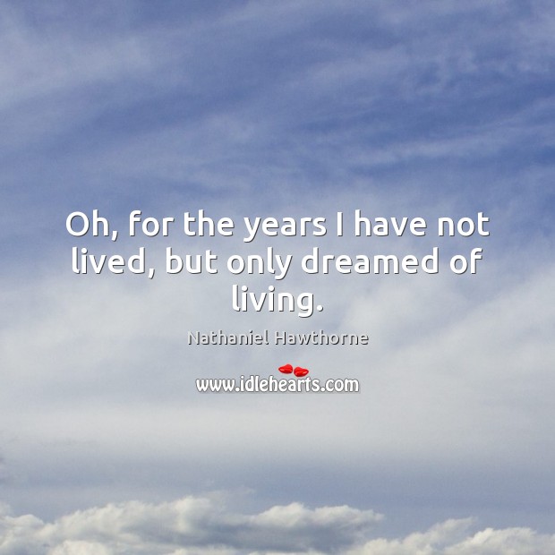 Oh, for the years I have not lived, but only dreamed of living. Nathaniel Hawthorne Picture Quote