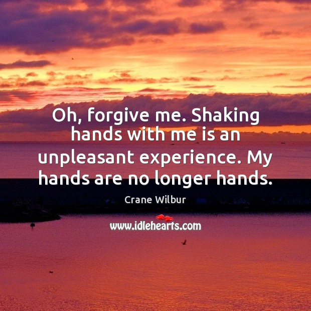 Oh, forgive me. Shaking hands with me is an unpleasant experience. My Image