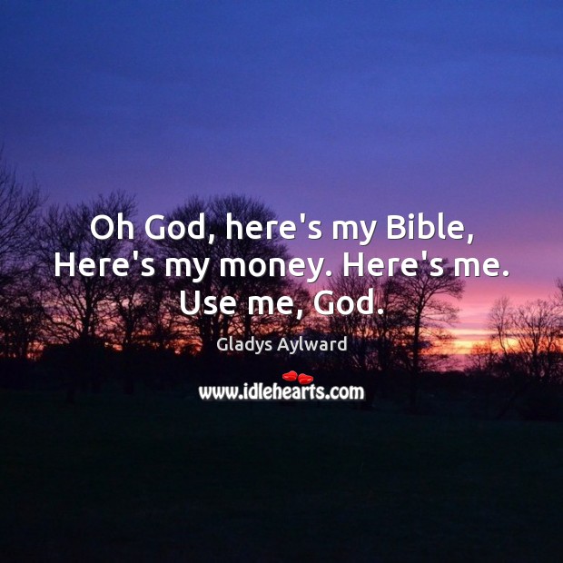 Oh God, here’s my Bible, Here’s my money. Here’s me. Use me, God. Gladys Aylward Picture Quote