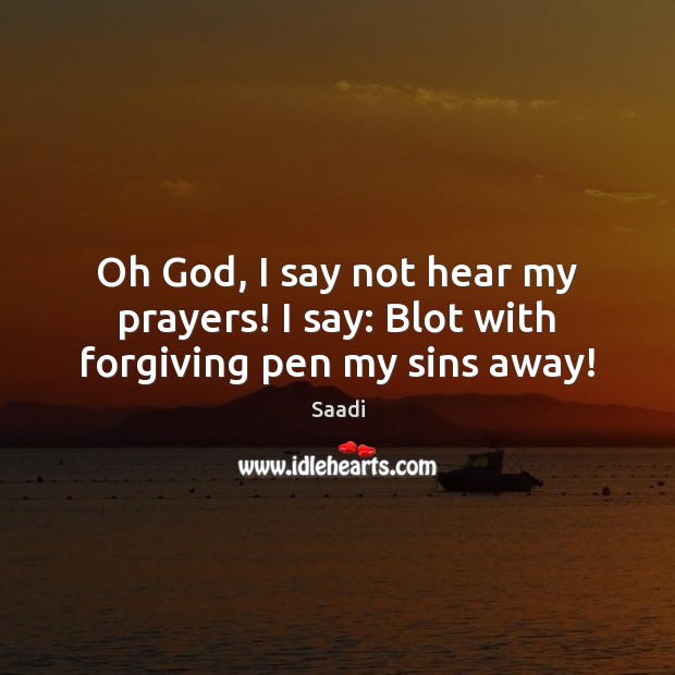 Oh God, I say not hear my prayers! I say: Blot with forgiving pen my sins away! Saadi Picture Quote