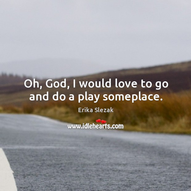 Oh, God, I would love to go and do a play someplace. Erika Slezak Picture Quote