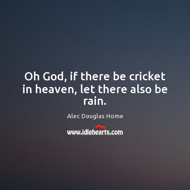 Oh God, if there be cricket in heaven, let there also be rain. Alec Douglas Home Picture Quote