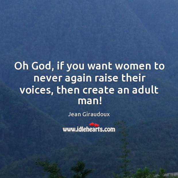 Oh God, if you want women to never again raise their voices, then create an adult man! Image