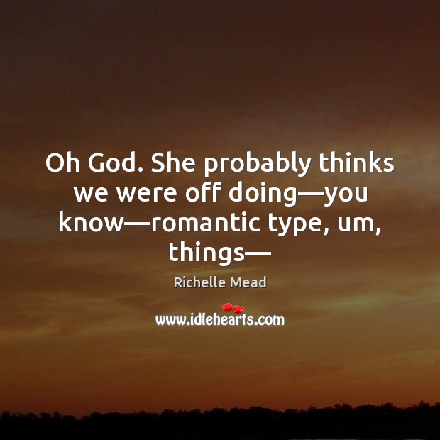 Oh God. She probably thinks we were off doing—you know—romantic type, um, things— Richelle Mead Picture Quote