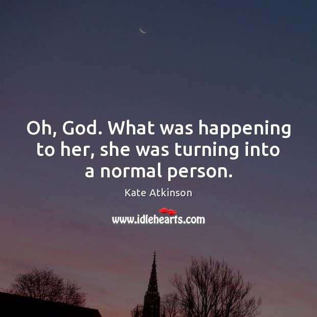 Oh, God. What was happening to her, she was turning into a normal person. Kate Atkinson Picture Quote