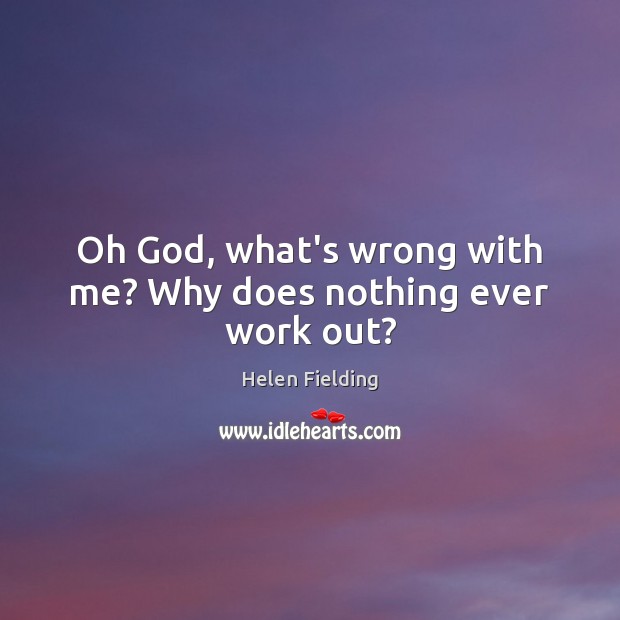 Oh God, what’s wrong with me? Why does nothing ever work out? Helen Fielding Picture Quote