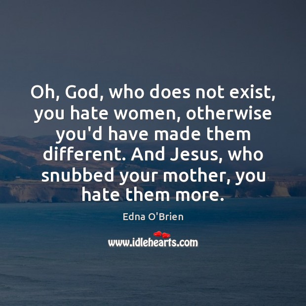 Oh, God, who does not exist, you hate women, otherwise you’d have Edna O’Brien Picture Quote