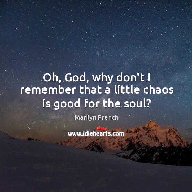 Oh, God, why don’t I remember that a little chaos is good for the soul? Marilyn French Picture Quote