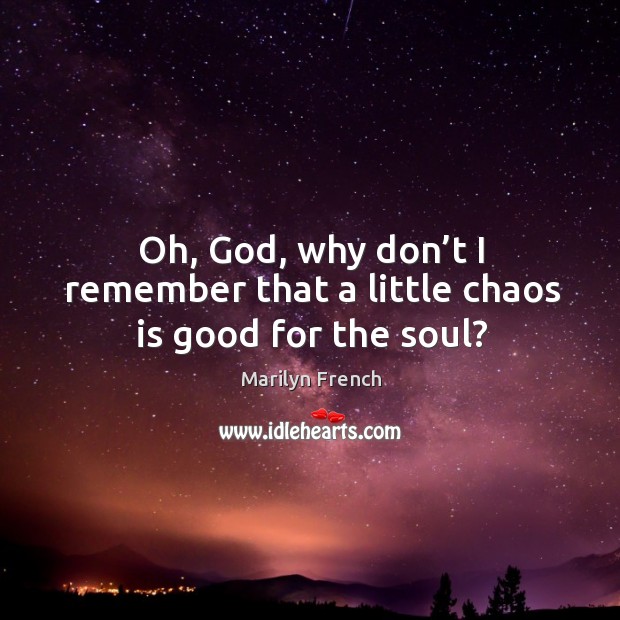 Oh, God, why don’t I remember that a little chaos is good for the soul? Marilyn French Picture Quote