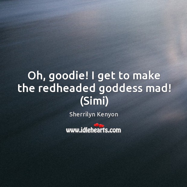 Oh, goodie! I get to make the redheaded Goddess mad! (Simi) Sherrilyn Kenyon Picture Quote