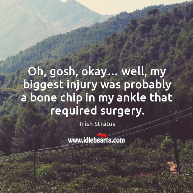 Oh, gosh, okay… well, my biggest injury was probably a bone chip in my ankle that required surgery. Image