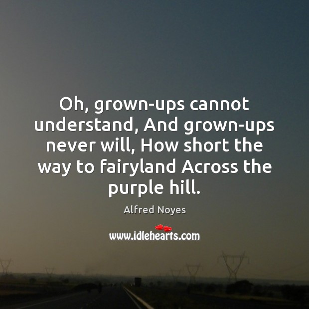 Oh, grown-ups cannot understand, And grown-ups never will, How short the way Alfred Noyes Picture Quote