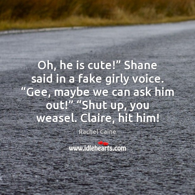 Oh, he is cute!” Shane said in a fake girly voice. “Gee, 