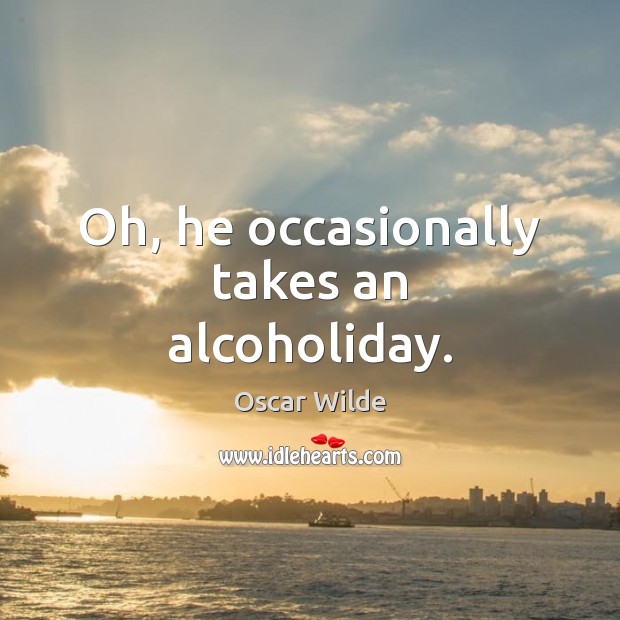 Oh, he occasionally takes an alcoholiday. Oscar Wilde Picture Quote