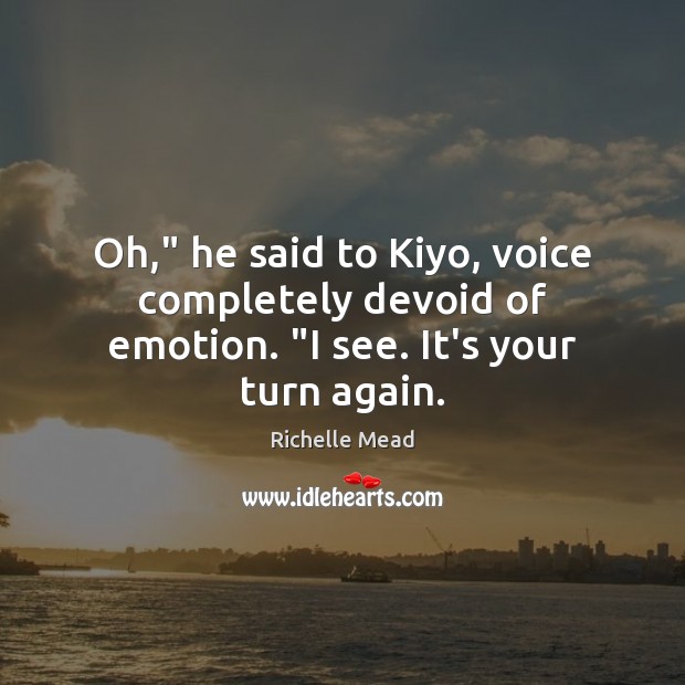 Oh,” he said to Kiyo, voice completely devoid of emotion. “I see. It’s your turn again. Image