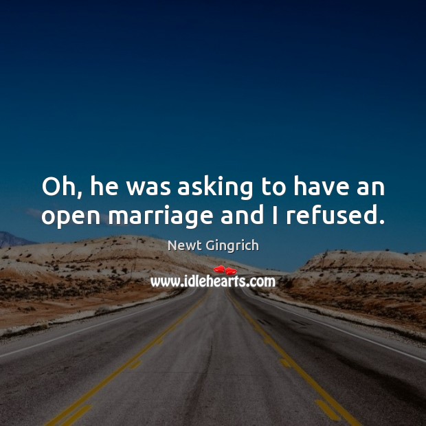 Oh, he was asking to have an open marriage and I refused. Newt Gingrich Picture Quote