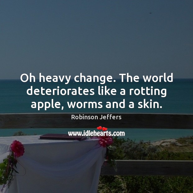 Oh heavy change. The world deteriorates like a rotting apple, worms and a skin. Robinson Jeffers Picture Quote