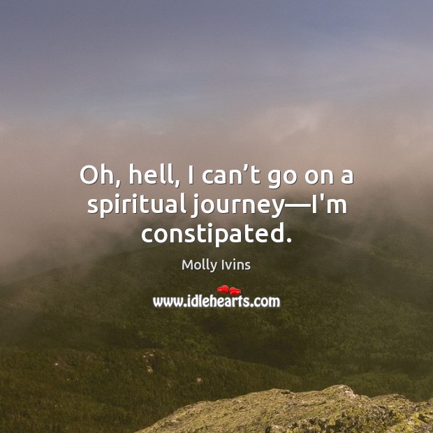 Oh, hell, I can’t go on a spiritual journey—I’m constipated. Molly Ivins Picture Quote