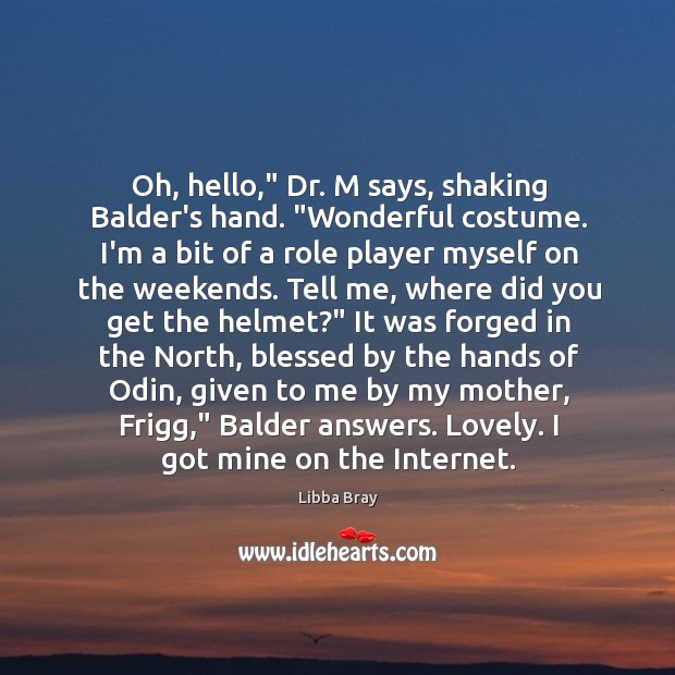 Oh, hello,” Dr. M says, shaking Balder’s hand. “Wonderful costume. I’m a 