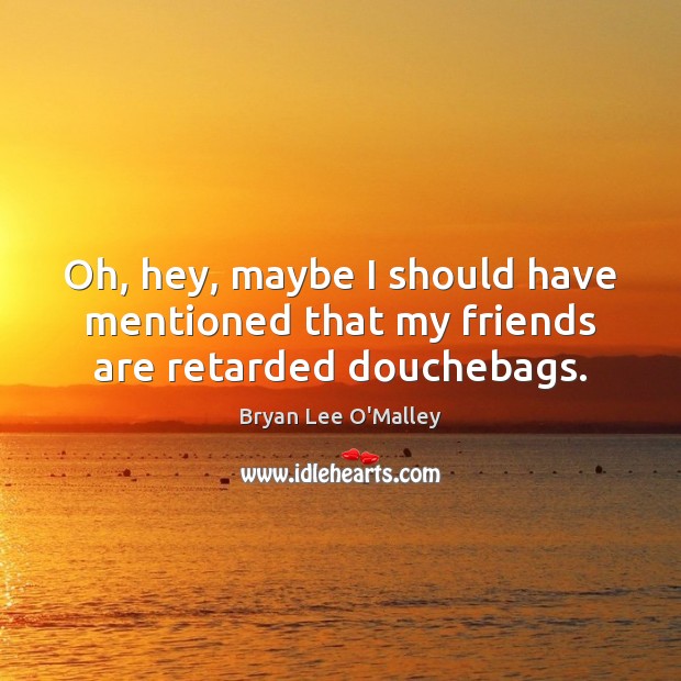 Oh, hey, maybe I should have mentioned that my friends are retarded douchebags. Bryan Lee O’Malley Picture Quote