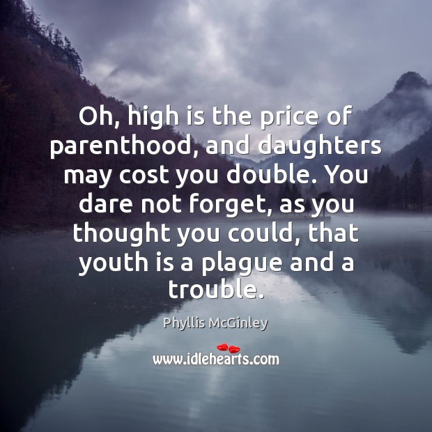 Oh, high is the price of parenthood, and daughters may cost you Phyllis McGinley Picture Quote