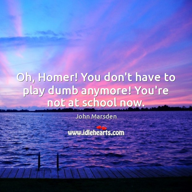 Oh, Homer! You don’t have to play dumb anymore! You’re not at school now. John Marsden Picture Quote