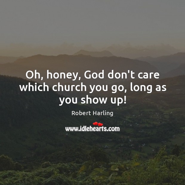 Oh, honey, God don’t care which church you go, long as you show up! Robert Harling Picture Quote