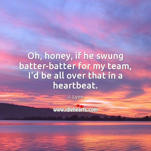 Oh, honey, if he swung batter-batter for my team, I’d be all over that in a heartbeat. J. Lynn Picture Quote