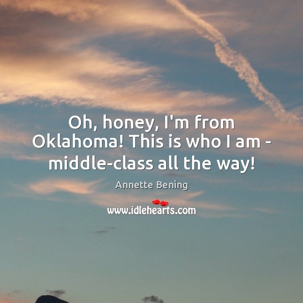 Oh, honey, I’m from Oklahoma! This is who I am – middle-class all the way! Annette Bening Picture Quote