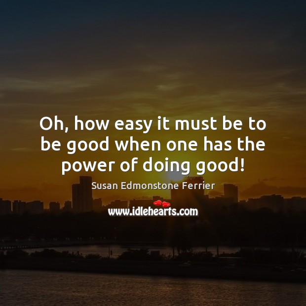 Oh, how easy it must be to be good when one has the power of doing good! Susan Edmonstone Ferrier Picture Quote