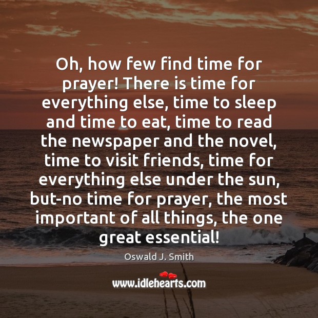 Oh, how few find time for prayer! There is time for everything Oswald J. Smith Picture Quote