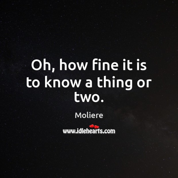 Oh, how fine it is to know a thing or two. Moliere Picture Quote