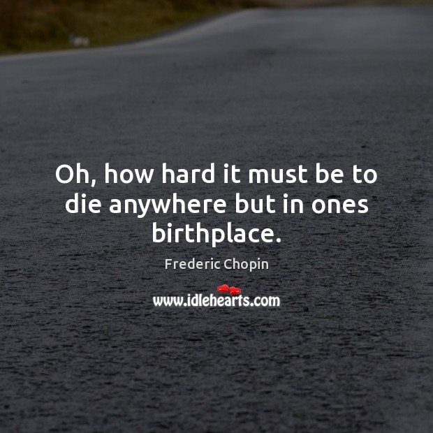 Oh, how hard it must be to die anywhere but in ones birthplace. Frederic Chopin Picture Quote