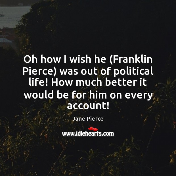 Oh how I wish he (Franklin Pierce) was out of political life! Image
