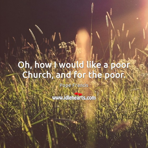 Oh, how I would like a poor Church, and for the poor. Pope Francis Picture Quote