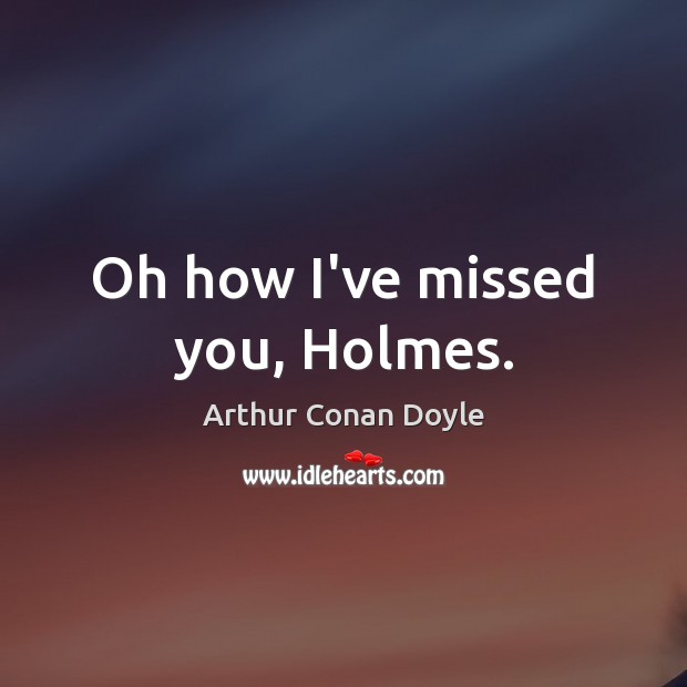 Oh how I’ve missed you, Holmes. Arthur Conan Doyle Picture Quote