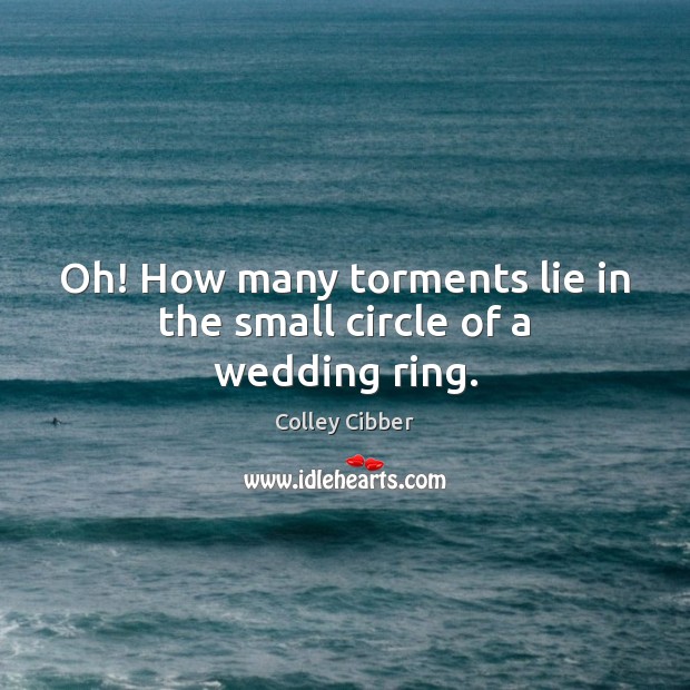 Oh! How many torments lie in the small circle of a wedding ring. Colley Cibber Picture Quote