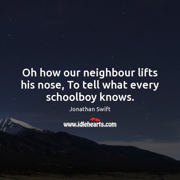 Oh how our neighbour lifts his nose, To tell what every schoolboy knows. Jonathan Swift Picture Quote