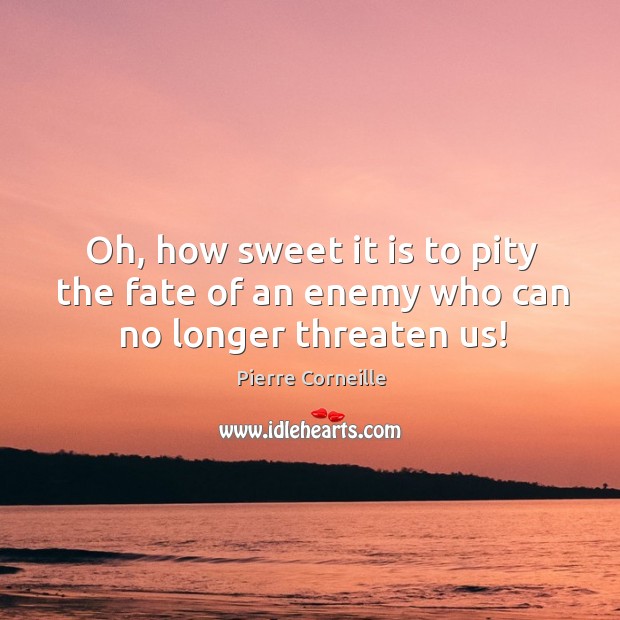 Oh, how sweet it is to pity the fate of an enemy who can no longer threaten us! Pierre Corneille Picture Quote