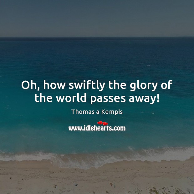 Oh, how swiftly the glory of the world passes away! Thomas a Kempis Picture Quote