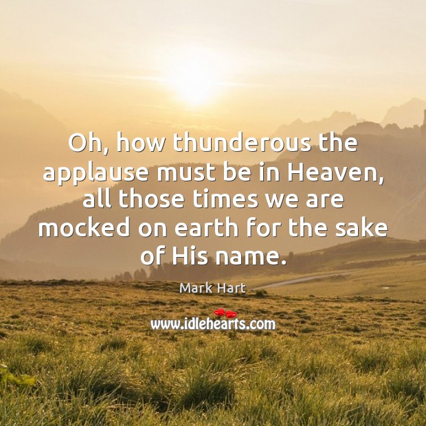 Oh, how thunderous the applause must be in Heaven, all those times Mark Hart Picture Quote