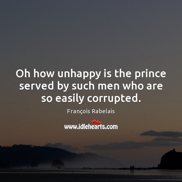 Oh how unhappy is the prince served by such men who are so easily corrupted. François Rabelais Picture Quote