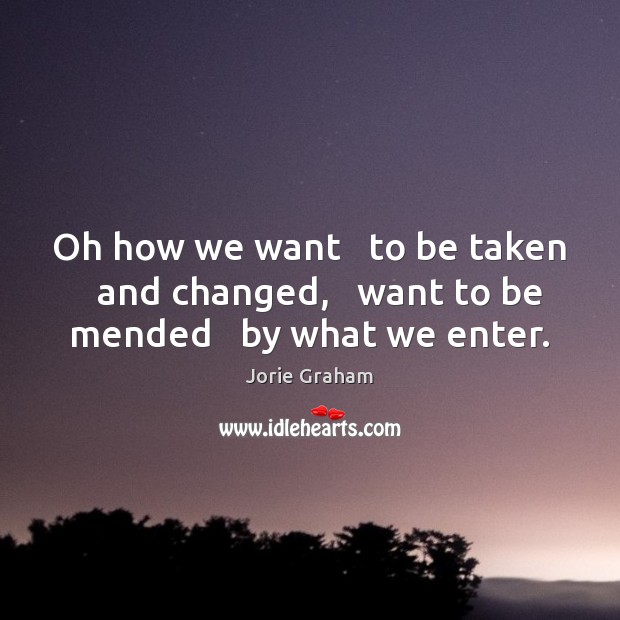 Oh how we want   to be taken   and changed,   want to be mended   by what we enter. Jorie Graham Picture Quote