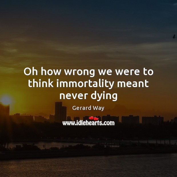 Oh how wrong we were to think immortality meant never dying Gerard Way Picture Quote