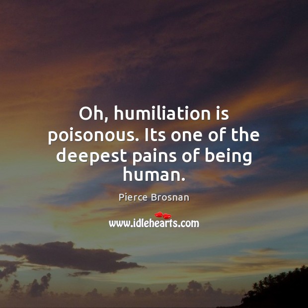 Oh, humiliation is poisonous. Its one of the deepest pains of being human. Pierce Brosnan Picture Quote