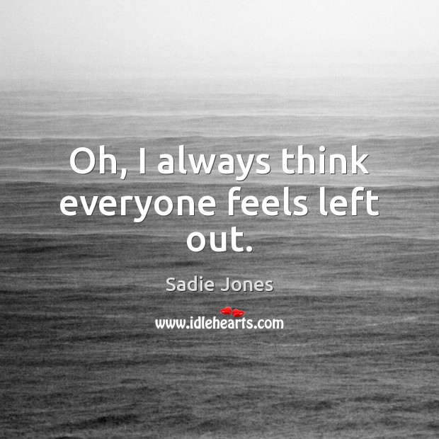 Oh, I always think everyone feels left out. Sadie Jones Picture Quote