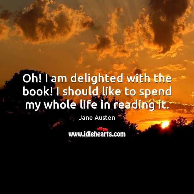 Oh! I am delighted with the book! I should like to spend my whole life in reading it. Jane Austen Picture Quote