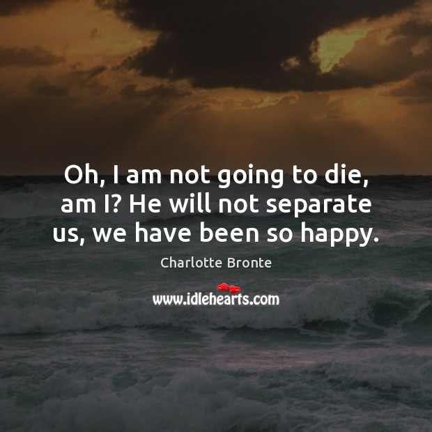 Oh, I am not going to die, am I? He will not separate us, we have been so happy. Charlotte Bronte Picture Quote